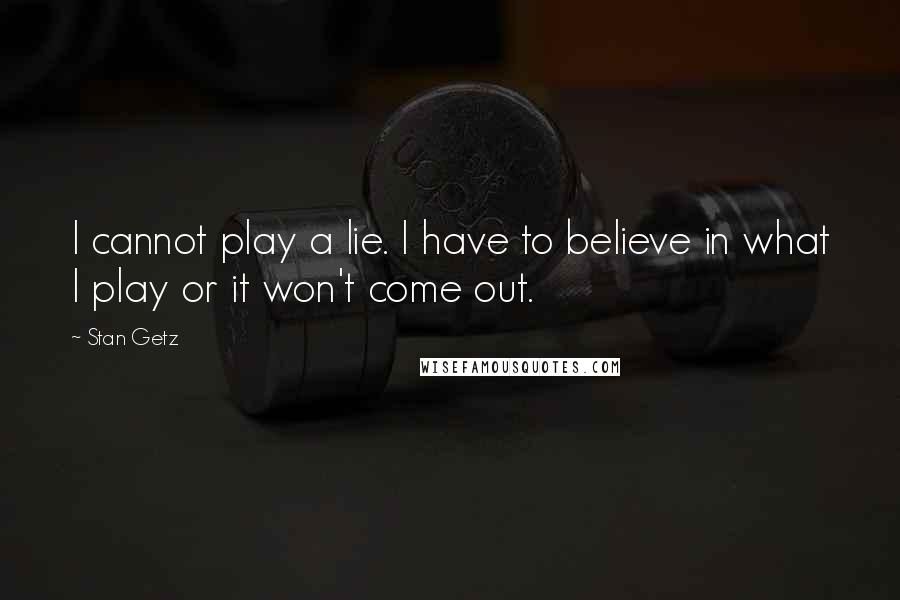 Stan Getz Quotes: I cannot play a lie. I have to believe in what I play or it won't come out.