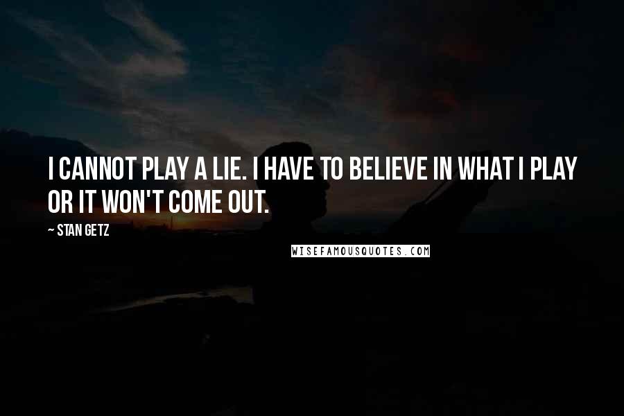 Stan Getz Quotes: I cannot play a lie. I have to believe in what I play or it won't come out.