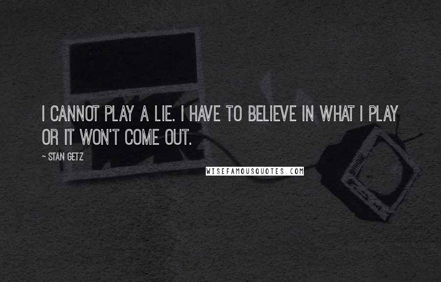 Stan Getz Quotes: I cannot play a lie. I have to believe in what I play or it won't come out.