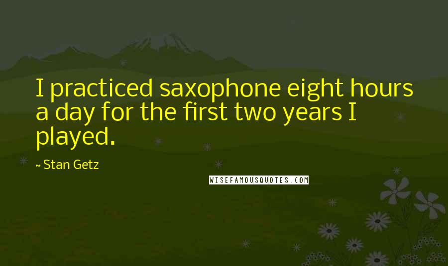 Stan Getz Quotes: I practiced saxophone eight hours a day for the first two years I played.