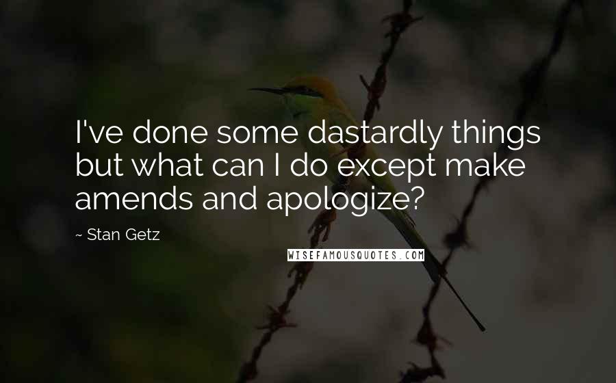 Stan Getz Quotes: I've done some dastardly things but what can I do except make amends and apologize?