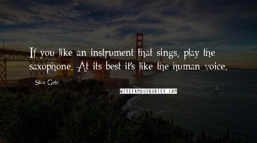 Stan Getz Quotes: If you like an instrument that sings, play the saxophone. At its best it's like the human voice.