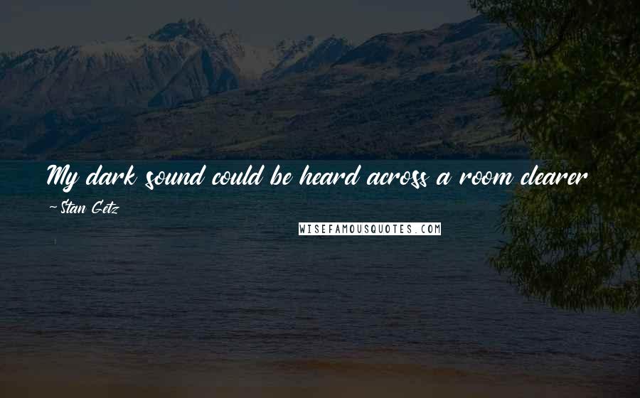 Stan Getz Quotes: My dark sound could be heard across a room clearer than somebody with a reedy sound. It had more projection. My sound always seemed to fill a room.