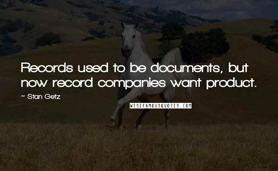 Stan Getz Quotes: Records used to be documents, but now record companies want product.