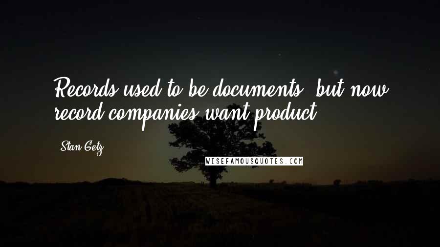 Stan Getz Quotes: Records used to be documents, but now record companies want product.