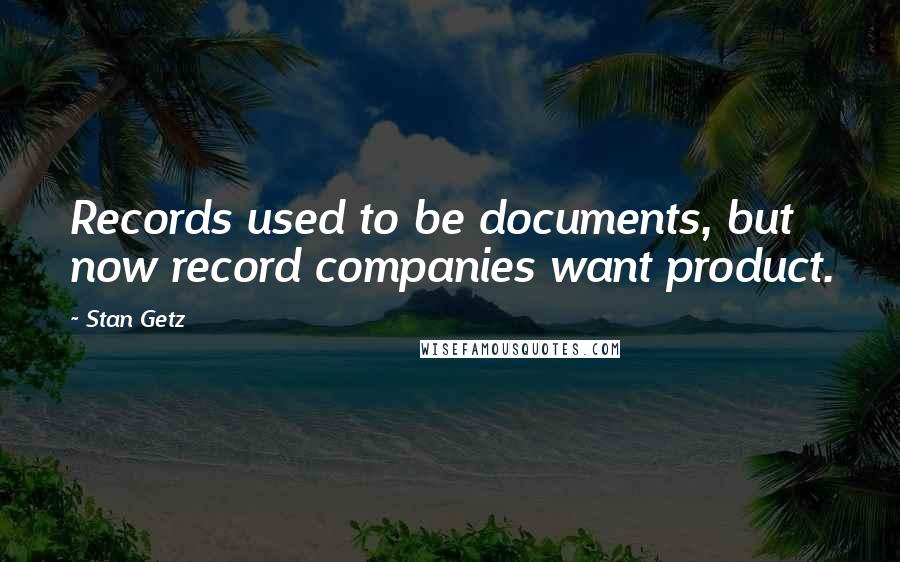 Stan Getz Quotes: Records used to be documents, but now record companies want product.