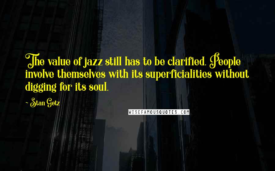 Stan Getz Quotes: The value of jazz still has to be clarified. People involve themselves with its superficialities without digging for its soul.