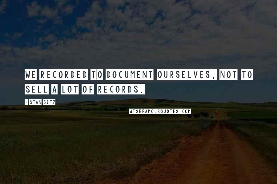 Stan Getz Quotes: We recorded to document ourselves, not to sell a lot of records.