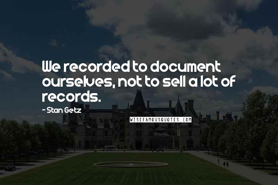 Stan Getz Quotes: We recorded to document ourselves, not to sell a lot of records.