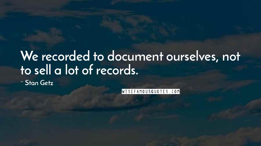 Stan Getz Quotes: We recorded to document ourselves, not to sell a lot of records.