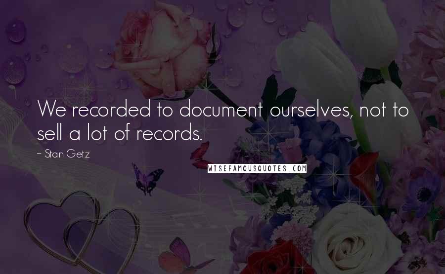 Stan Getz Quotes: We recorded to document ourselves, not to sell a lot of records.