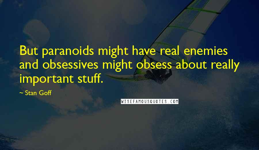 Stan Goff Quotes: But paranoids might have real enemies and obsessives might obsess about really important stuff.