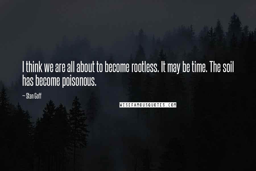 Stan Goff Quotes: I think we are all about to become rootless. It may be time. The soil has become poisonous.