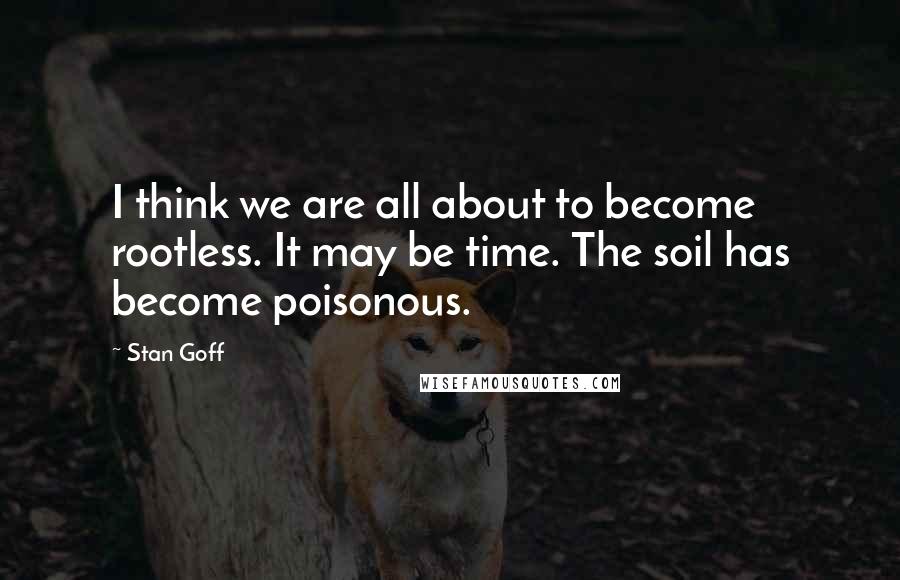 Stan Goff Quotes: I think we are all about to become rootless. It may be time. The soil has become poisonous.