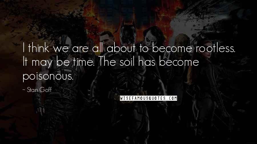 Stan Goff Quotes: I think we are all about to become rootless. It may be time. The soil has become poisonous.