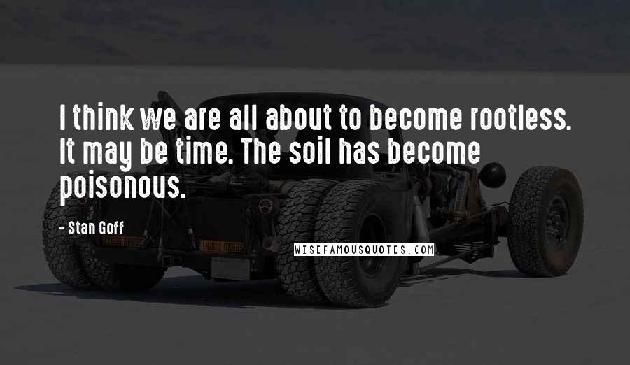 Stan Goff Quotes: I think we are all about to become rootless. It may be time. The soil has become poisonous.