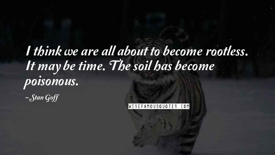 Stan Goff Quotes: I think we are all about to become rootless. It may be time. The soil has become poisonous.