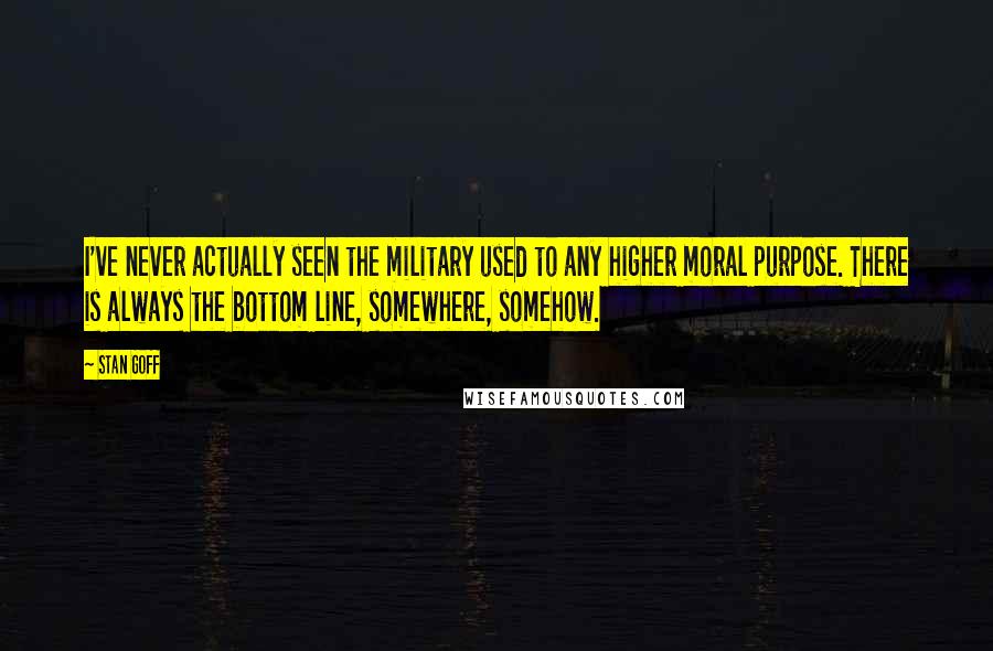 Stan Goff Quotes: I've never actually seen the military used to any higher moral purpose. There is always the bottom line, somewhere, somehow.