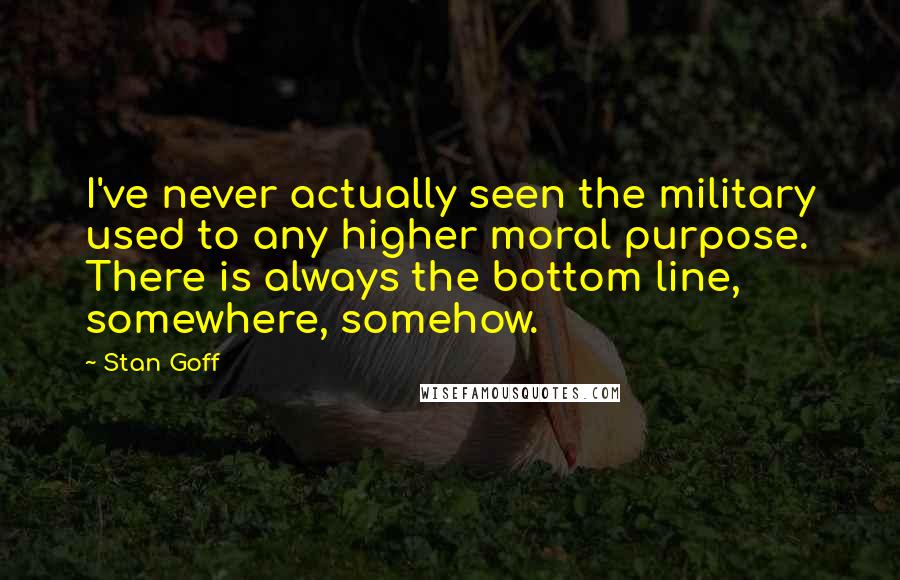 Stan Goff Quotes: I've never actually seen the military used to any higher moral purpose. There is always the bottom line, somewhere, somehow.