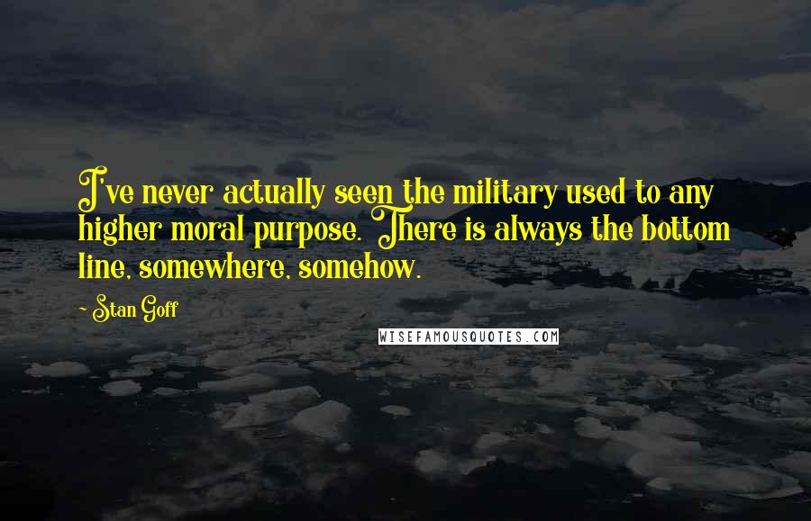 Stan Goff Quotes: I've never actually seen the military used to any higher moral purpose. There is always the bottom line, somewhere, somehow.