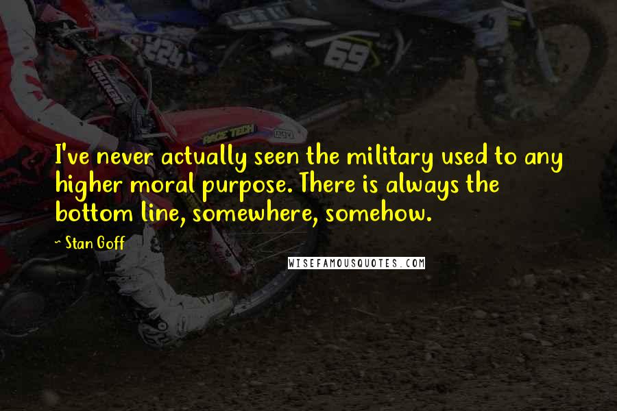 Stan Goff Quotes: I've never actually seen the military used to any higher moral purpose. There is always the bottom line, somewhere, somehow.