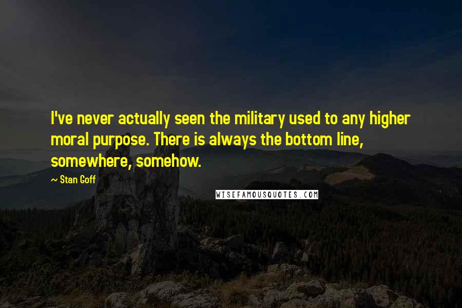 Stan Goff Quotes: I've never actually seen the military used to any higher moral purpose. There is always the bottom line, somewhere, somehow.