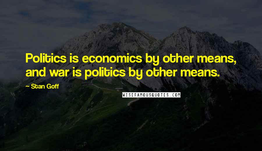 Stan Goff Quotes: Politics is economics by other means, and war is politics by other means.