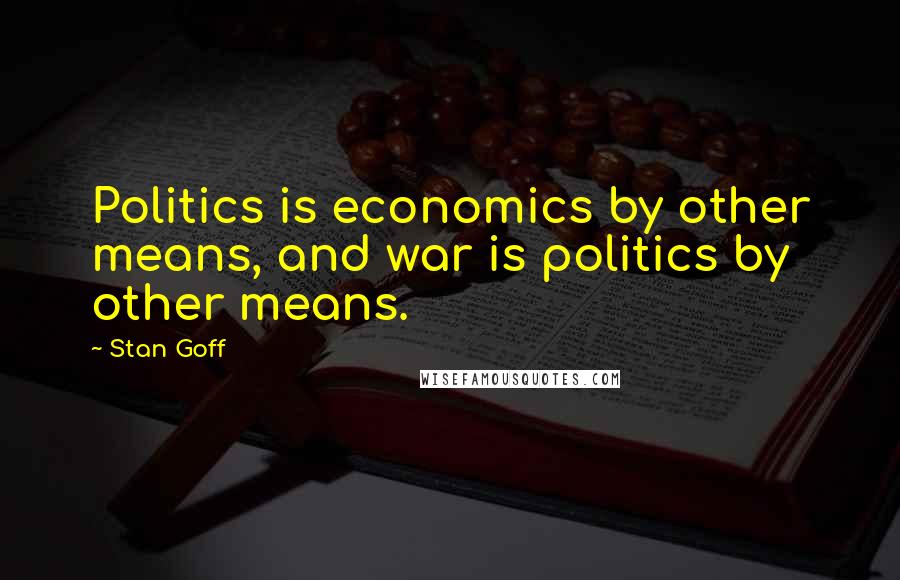Stan Goff Quotes: Politics is economics by other means, and war is politics by other means.