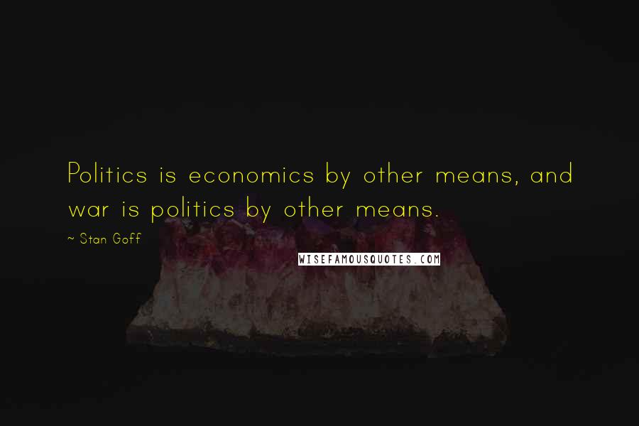 Stan Goff Quotes: Politics is economics by other means, and war is politics by other means.