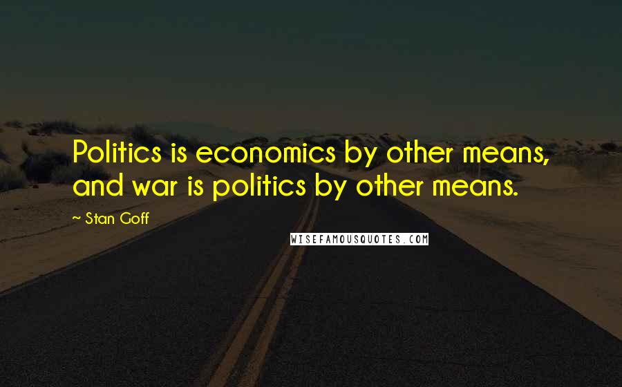 Stan Goff Quotes: Politics is economics by other means, and war is politics by other means.