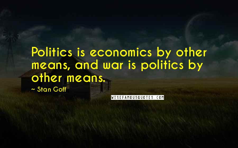 Stan Goff Quotes: Politics is economics by other means, and war is politics by other means.