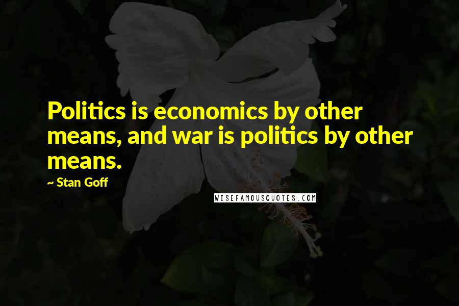 Stan Goff Quotes: Politics is economics by other means, and war is politics by other means.