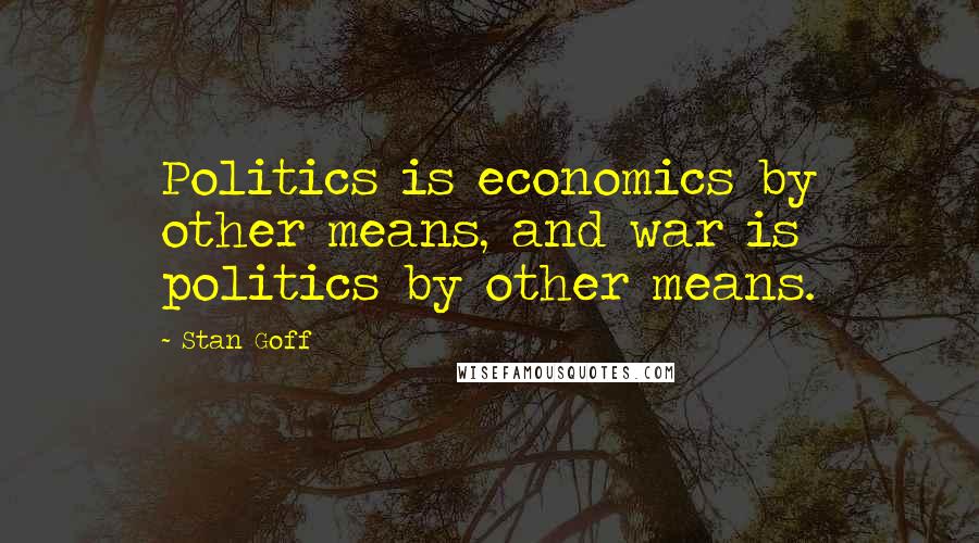 Stan Goff Quotes: Politics is economics by other means, and war is politics by other means.