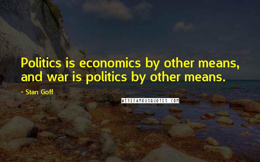 Stan Goff Quotes: Politics is economics by other means, and war is politics by other means.