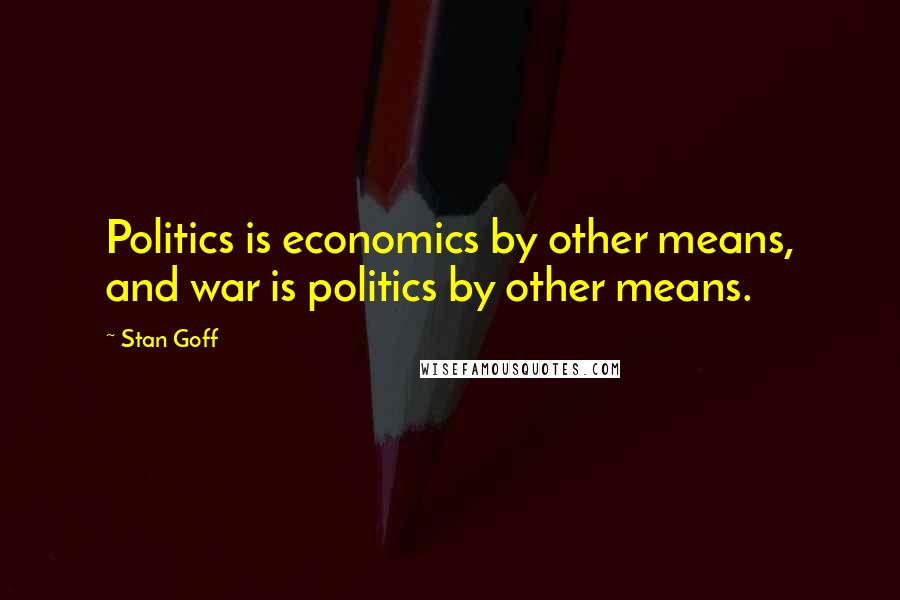 Stan Goff Quotes: Politics is economics by other means, and war is politics by other means.