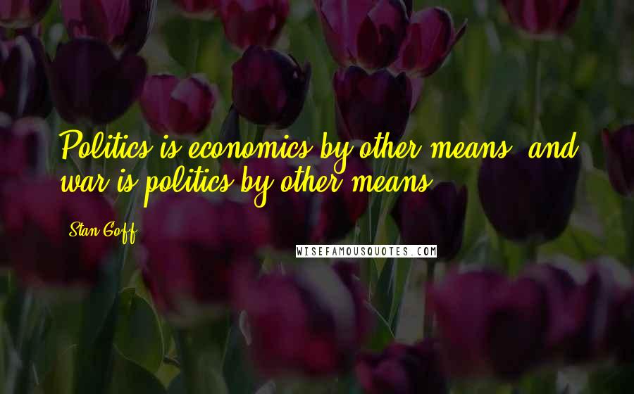 Stan Goff Quotes: Politics is economics by other means, and war is politics by other means.