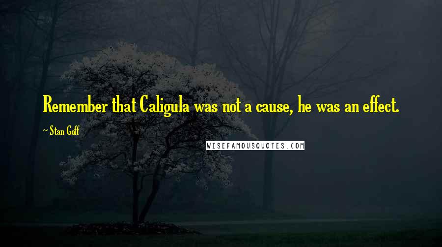 Stan Goff Quotes: Remember that Caligula was not a cause, he was an effect.