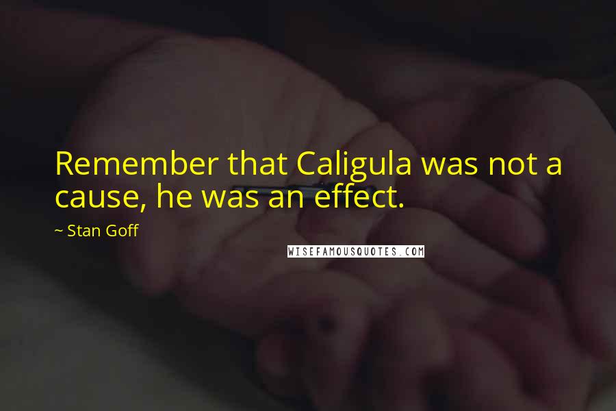 Stan Goff Quotes: Remember that Caligula was not a cause, he was an effect.