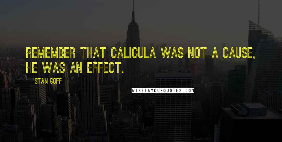 Stan Goff Quotes: Remember that Caligula was not a cause, he was an effect.