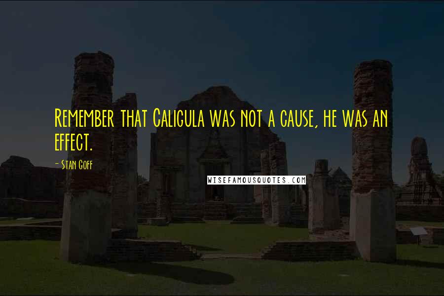 Stan Goff Quotes: Remember that Caligula was not a cause, he was an effect.