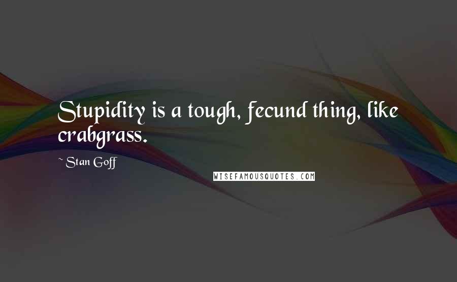 Stan Goff Quotes: Stupidity is a tough, fecund thing, like crabgrass.