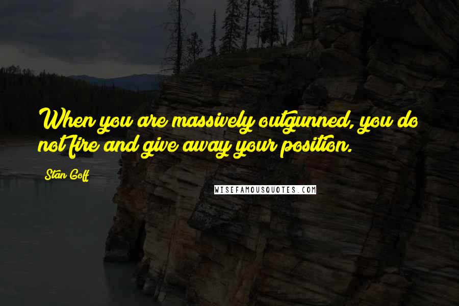 Stan Goff Quotes: When you are massively outgunned, you do not fire and give away your position.