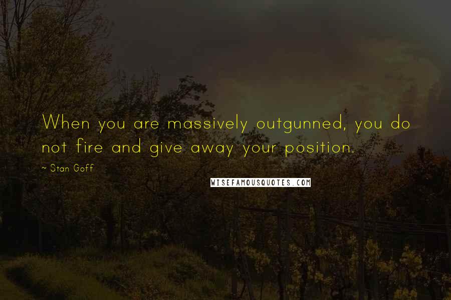 Stan Goff Quotes: When you are massively outgunned, you do not fire and give away your position.