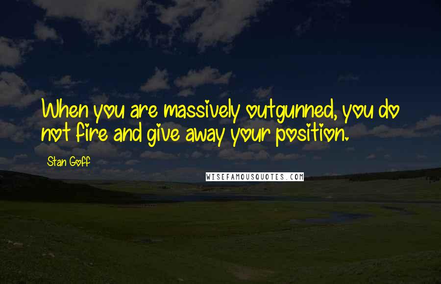 Stan Goff Quotes: When you are massively outgunned, you do not fire and give away your position.