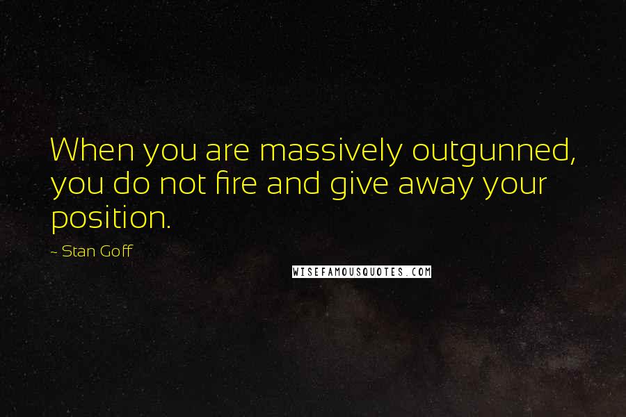 Stan Goff Quotes: When you are massively outgunned, you do not fire and give away your position.