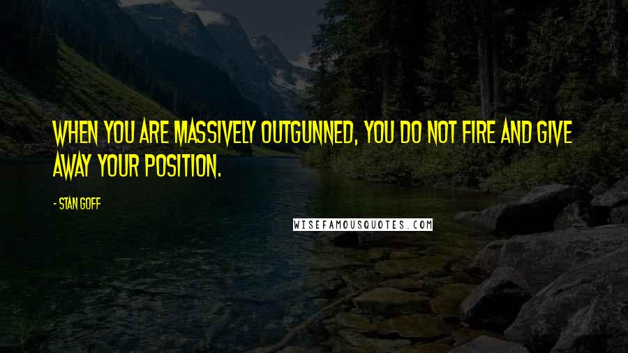 Stan Goff Quotes: When you are massively outgunned, you do not fire and give away your position.