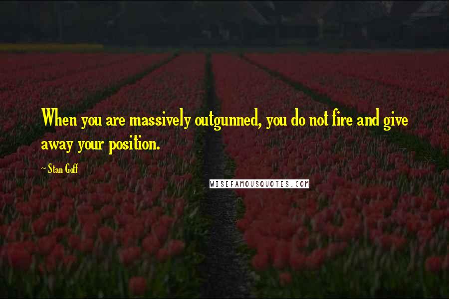 Stan Goff Quotes: When you are massively outgunned, you do not fire and give away your position.