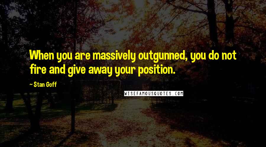 Stan Goff Quotes: When you are massively outgunned, you do not fire and give away your position.