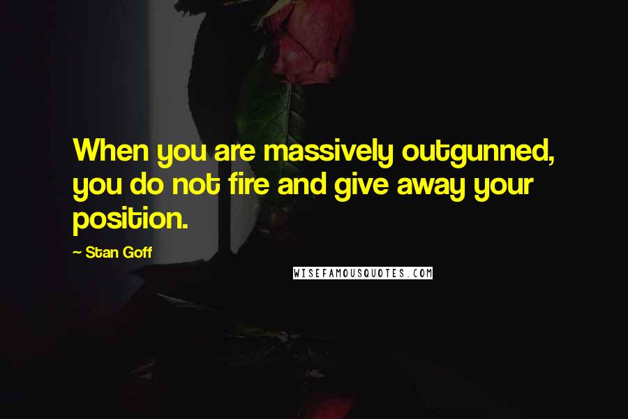 Stan Goff Quotes: When you are massively outgunned, you do not fire and give away your position.