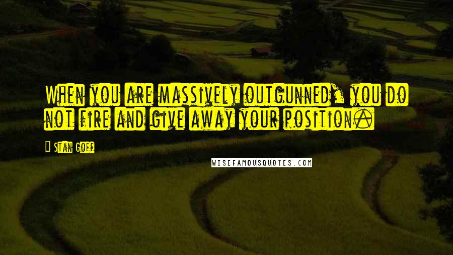 Stan Goff Quotes: When you are massively outgunned, you do not fire and give away your position.